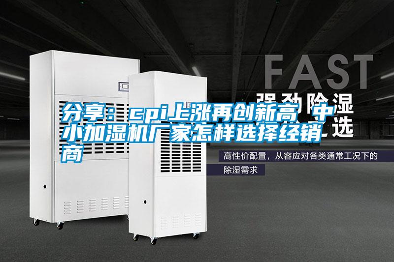 分享：cpi上漲再創(chuàng)新高 中小加濕機廠家怎樣選擇經銷商