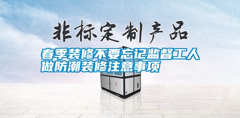 春季裝修不要忘記監督工人做防潮裝修注意事項