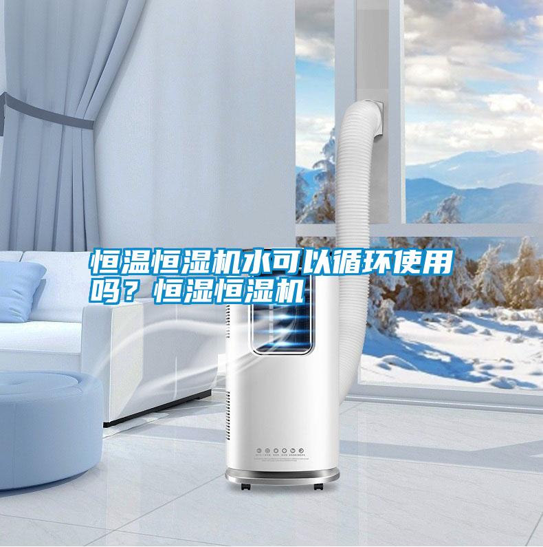 恒溫恒濕機水可以循環使用嗎？恒濕恒濕機