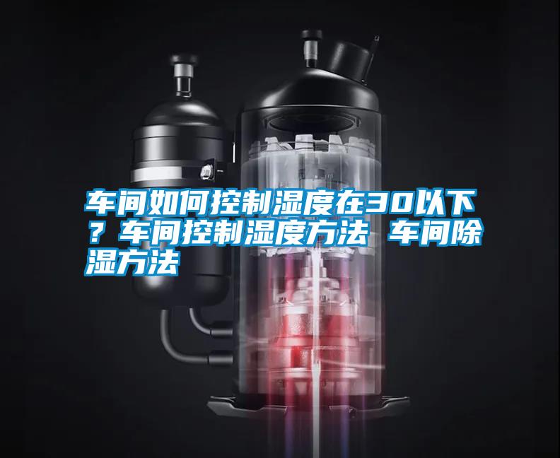 車間如何控制濕度在30以下？車間控制濕度方法 車間除濕方法