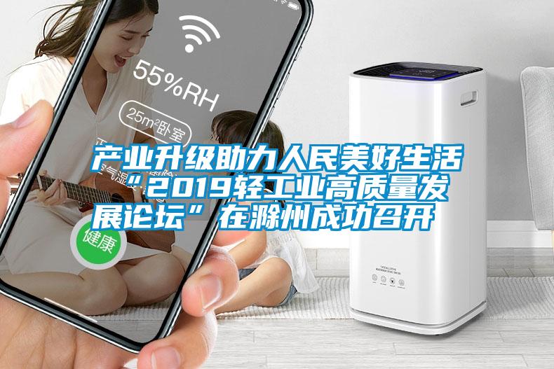 產(chǎn)業(yè)升級(jí)助力人民美好生活 “2019輕工業(yè)高質(zhì)量發(fā)展論壇”在滁州成功召開(kāi)