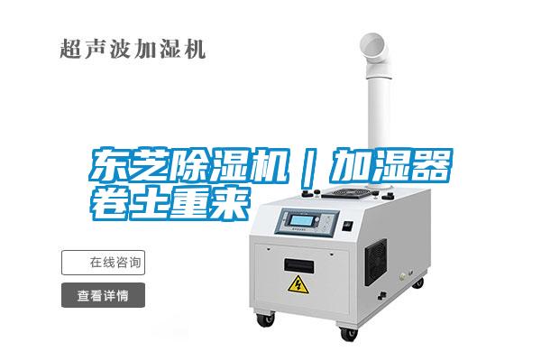 東芝除濕機(jī)｜加濕器卷土重來