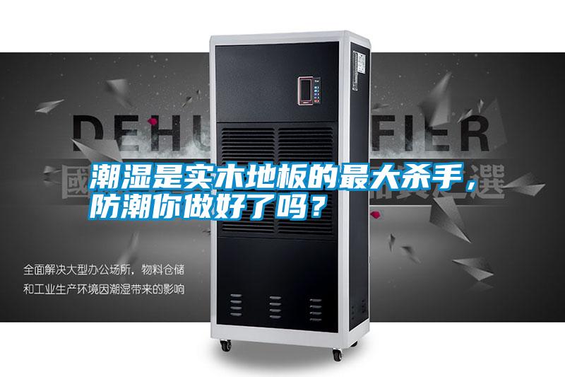 潮濕是實(shí)木地板的最大殺手，防潮你做好了嗎？