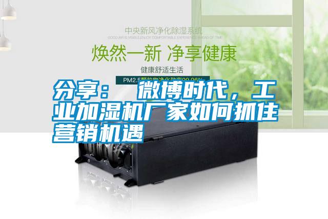 分享： 微博時代，工業加濕機廠家如何抓住營銷機遇