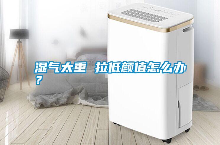 濕氣太重 拉低顏值怎么辦？