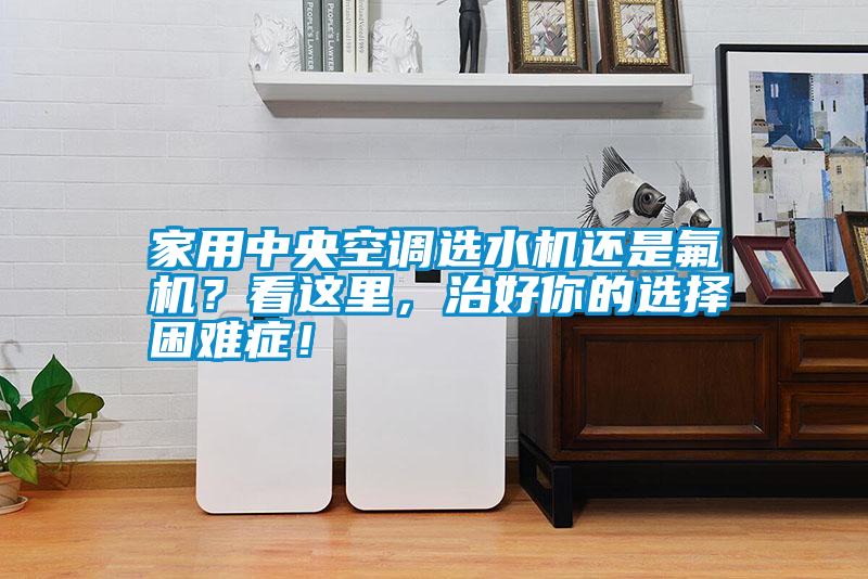 家用中央空調選水機還是氟機？看這里，治好你的選擇困難癥！