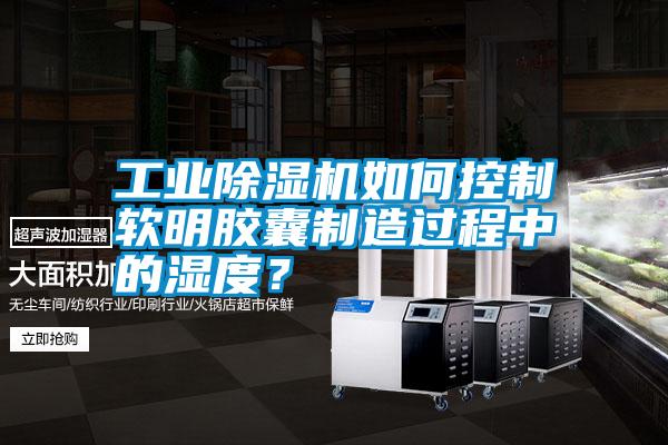 工業除濕機如何控制軟明膠囊制造過程中的濕度？