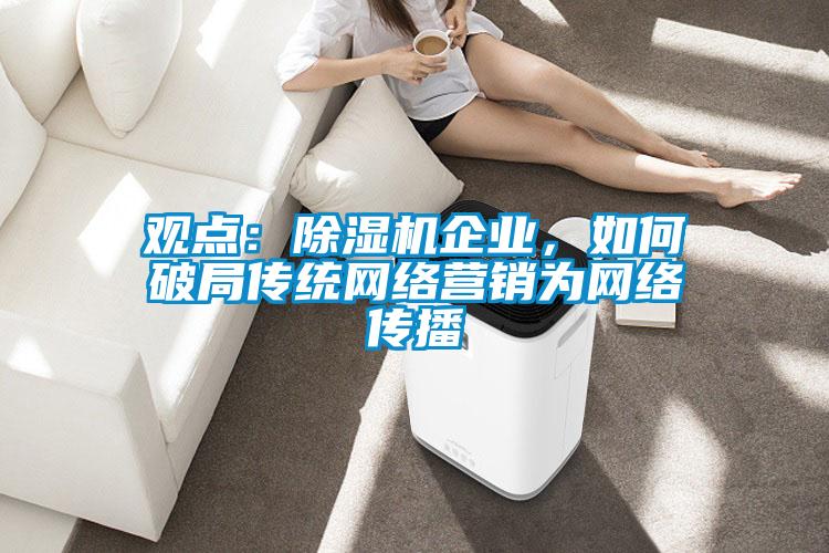 觀點(diǎn)：除濕機(jī)企業(yè)，如何破局傳統(tǒng)網(wǎng)絡(luò)營銷為網(wǎng)絡(luò)傳播