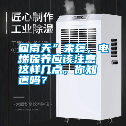 回南天”來襲，電梯保養(yǎng)應(yīng)該注意這樣幾點(diǎn)，你知道嗎？