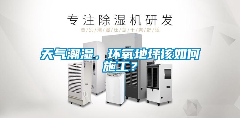 天氣潮濕，環氧地坪該如何施工？