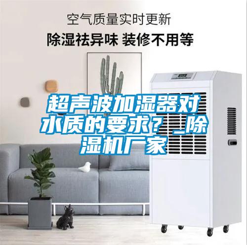 超聲波加濕器對水質的要求？_除濕機廠家