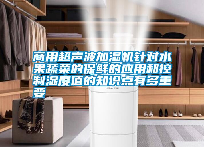 商用超聲波加濕機(jī)針對水果蔬菜的保鮮的應(yīng)用和控制濕度值的知識(shí)點(diǎn)有多重要