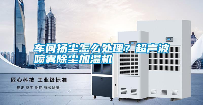 車間揚塵怎么處理？超聲波噴霧除塵加濕機