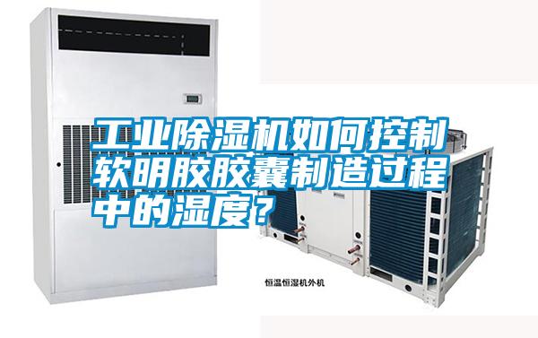 工業除濕機如何控制軟明膠膠囊制造過程中的濕度？