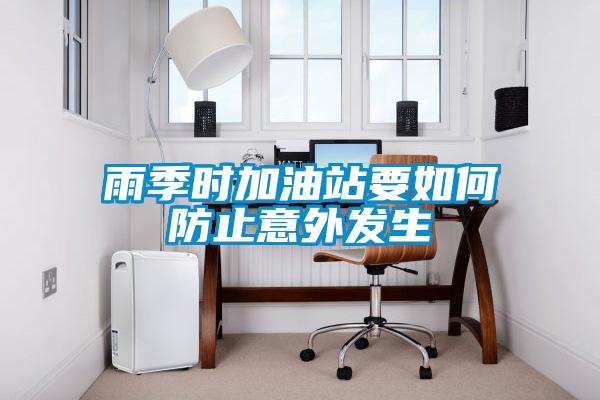 雨季時(shí)加油站要如何防止意外發(fā)生