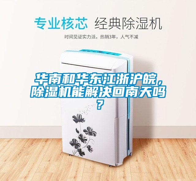華南和華東江浙滬皖，除濕機能解決回南天嗎？