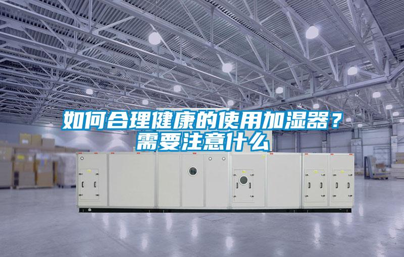 如何合理健康的使用加濕器？需要注意什么