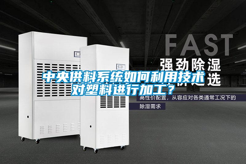 中央供料系統如何利用技術對塑料進行加工？