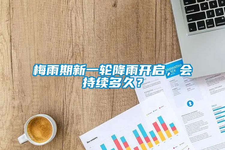 梅雨期新一輪降雨開啟，會(huì)持續(xù)多久？