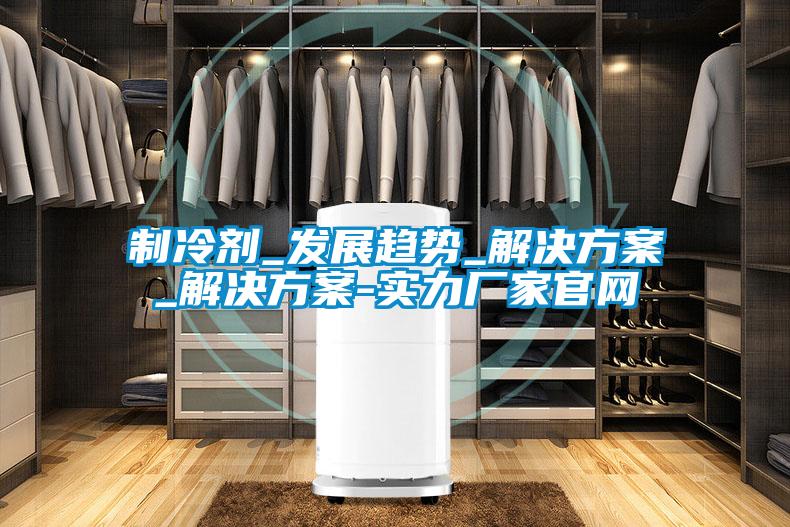 制冷劑_發(fā)展趨勢_解決方案_解決方案-實力廠家官網