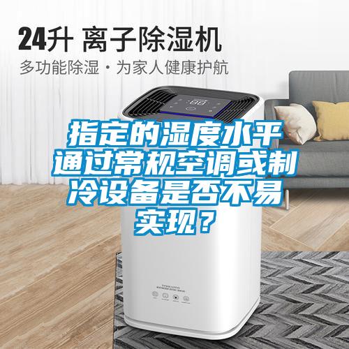指定的濕度水平通過常規空調或制冷設備是否不易實現？