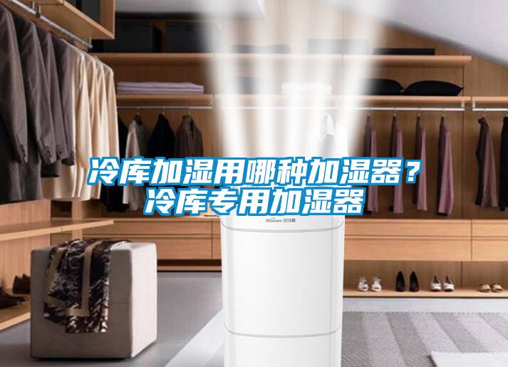 冷庫加濕用哪種加濕器？冷庫專用加濕器
