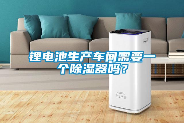 鋰電池生產車間需要一個除濕器嗎？