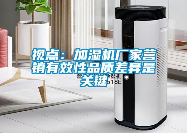 視點：加濕機廠家營銷有效性品質(zhì)差異是關(guān)鍵