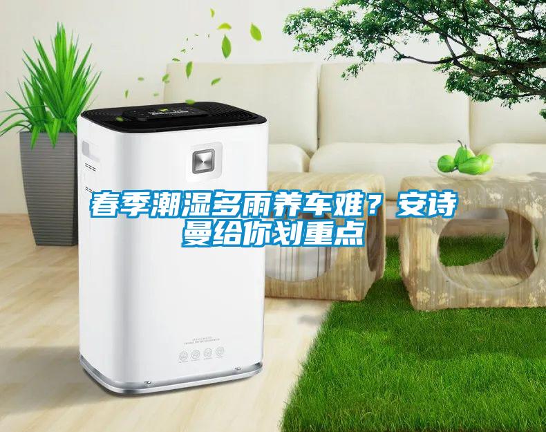 春季潮濕多雨養(yǎng)車(chē)難？安詩(shī)曼給你劃重點(diǎn)