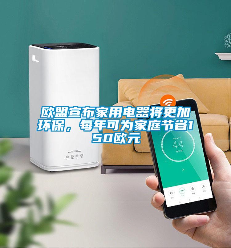 歐盟宣布家用電器將更加環(huán)保，每年可為家庭節(jié)省150歐元