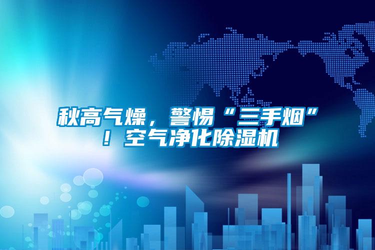 秋高氣燥，警惕“三手煙”！空氣凈化除濕機