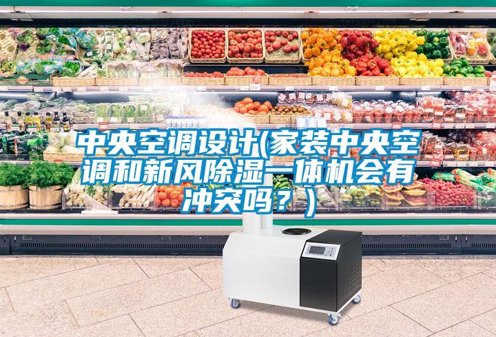 中央空調(diào)設(shè)計(jì)(家裝中央空調(diào)和新風(fēng)除濕一體機(jī)會(huì)有沖突嗎？)