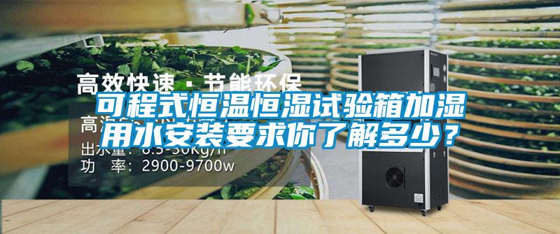 可程式恒溫恒濕試驗箱加濕用水安裝要求你了解多少？