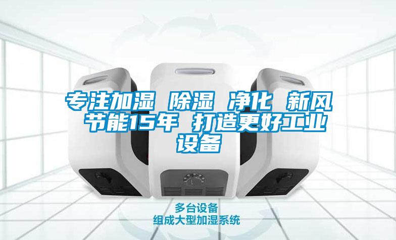 專注加濕 除濕 凈化 新風 節能15年 打造更好工業設備