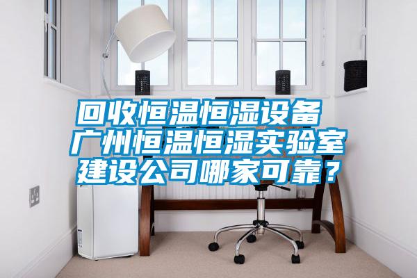 回收恒溫恒濕設(shè)備 廣州恒溫恒濕實(shí)驗(yàn)室建設(shè)公司哪家可靠？