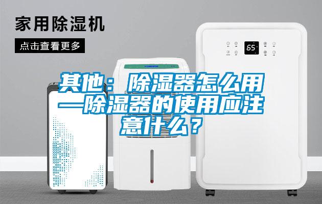 其他：除濕器怎么用—除濕器的使用應(yīng)注意什么？