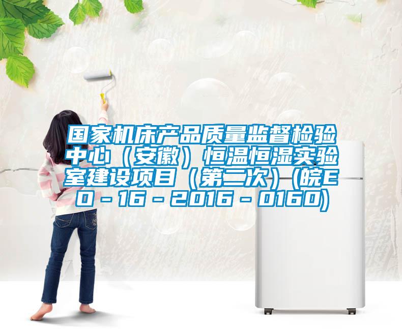 國家機床產品質量監督檢驗中心（安徽）恒溫恒濕實驗室建設項目（第二次）(皖EO－16－2016－0160)