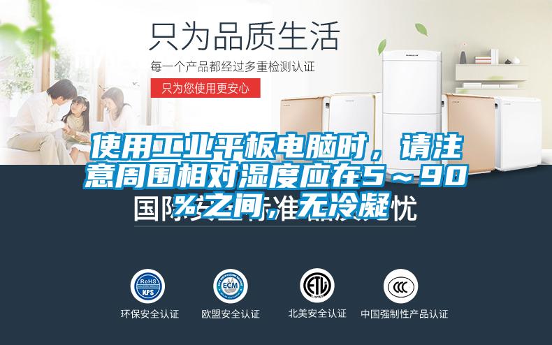 使用工業平板電腦時,請注意周圍相對濕度應在5~90%之間,無冷凝