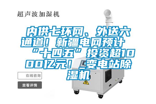 內(nèi)供七環(huán)網(wǎng)、外送六通道！新疆電網(wǎng)預計“十四五”投資超1000億元！_變電站除濕機
