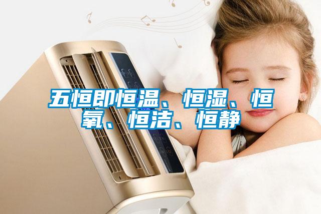 五恒即恒溫、恒濕、恒氧、恒潔、恒靜