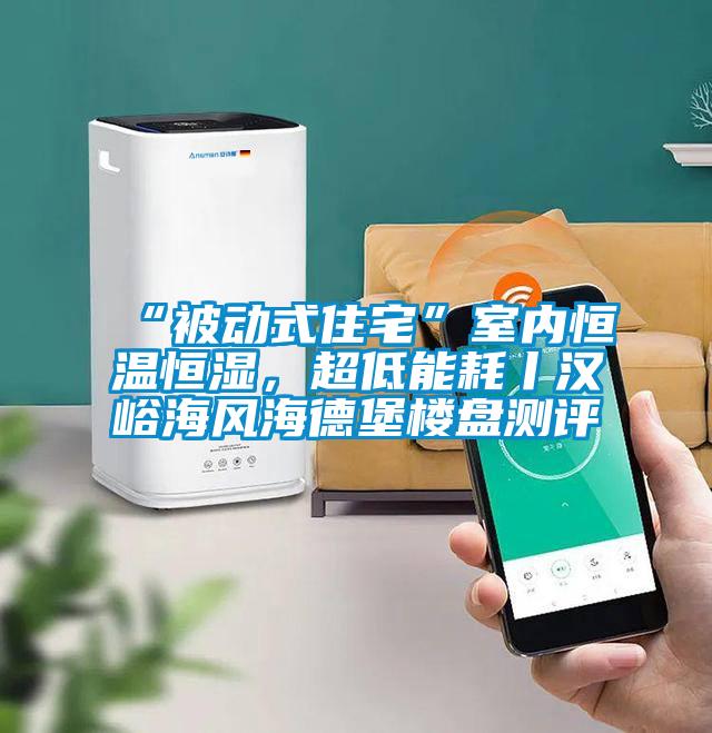 “被動式住宅”室內(nèi)恒溫恒濕，超低能耗丨漢峪海風海德堡樓盤測評