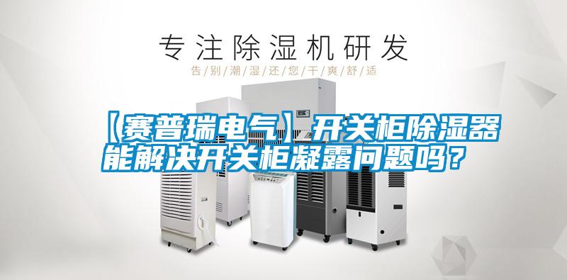 【賽普瑞電氣】開關柜除濕器能解決開關柜凝露問題嗎?