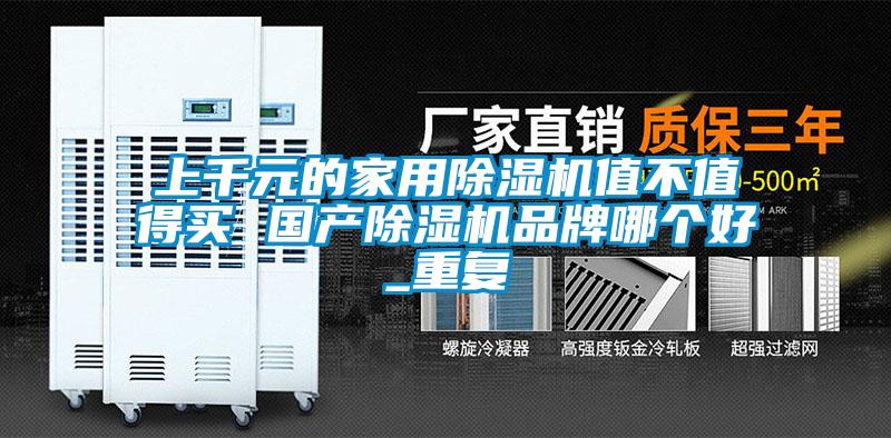 上千元的家用除濕機(jī)值不值得買(mǎi) 國(guó)產(chǎn)除濕機(jī)品牌哪個(gè)好_重復(fù)