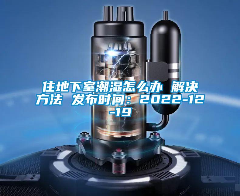 住地下室潮濕怎么辦 解決方法 發(fā)布時(shí)間:2022-12-19