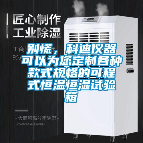 別慌，科迪儀器可以為您定制各種款式規格的可程式恒溫恒濕試驗箱