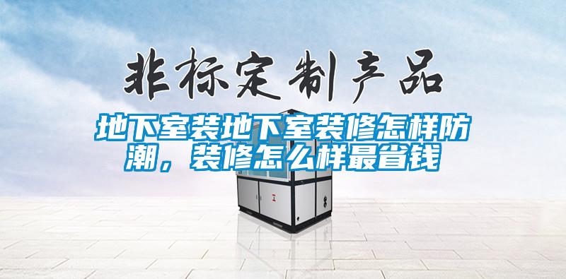 地下室裝地下室裝修怎樣防潮，裝修怎么樣最省錢