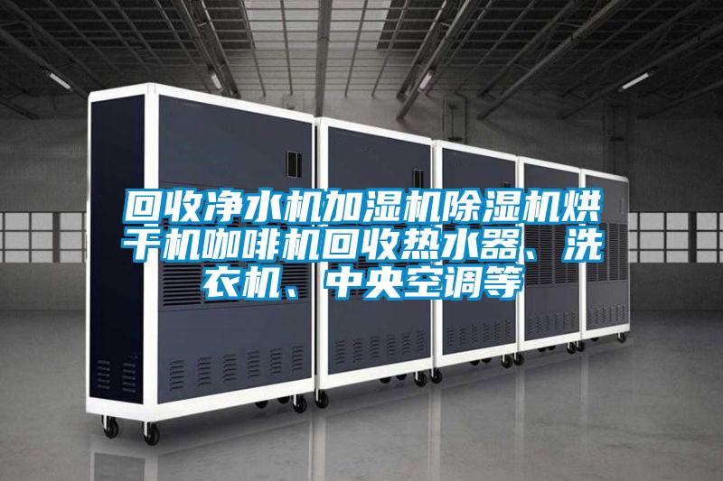 回收凈水機加濕機除濕機烘干機咖啡機回收熱水器、洗衣機、中央空調等