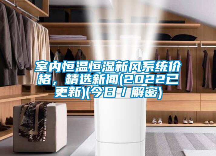 室內(nèi)恒溫恒濕新風(fēng)系統(tǒng)價格，精選新聞(2022已更新)(今日／解密)