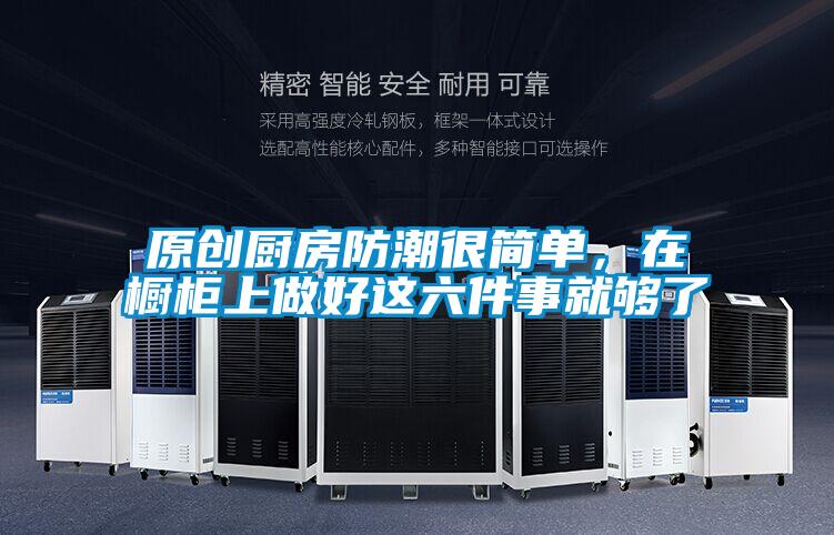 原創廚房防潮很簡單，在櫥柜上做好這六件事就夠了