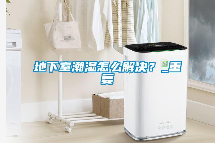 地下室潮濕怎么解決？_重復(fù)